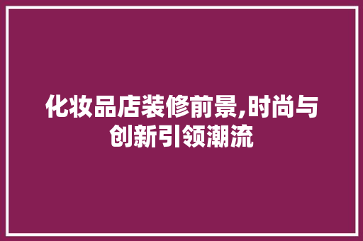 化妆品店装修前景,时尚与创新引领潮流 中式风格装饰
