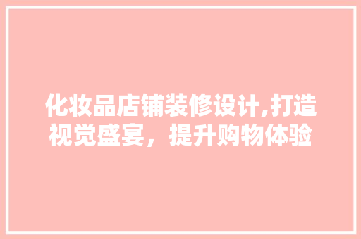 化妆品店铺装修设计,打造视觉盛宴，提升购物体验 木雕艺术