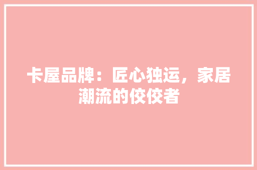 卡屋品牌：匠心独运，家居潮流的佼佼者 家居装修