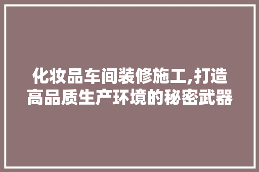 化妆品车间装修施工,打造高品质生产环境的秘密武器 木雕艺术