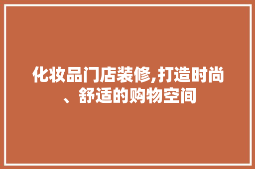 化妆品门店装修,打造时尚、舒适的购物空间 家居装修