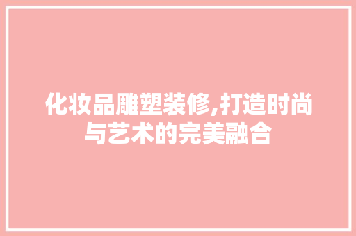 化妆品雕塑装修,打造时尚与艺术的完美融合