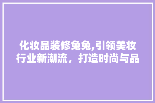 化妆品装修兔兔,引领美妆行业新潮流，打造时尚与品质并存的空间 家居装修