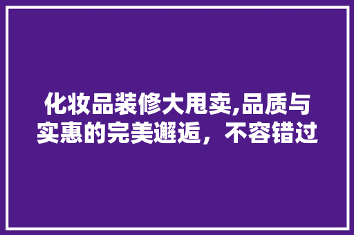化妆品装修大甩卖,品质与实惠的完美邂逅，不容错过！ 木雕艺术