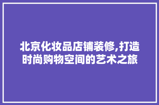 北京化妆品店铺装修,打造时尚购物空间的艺术之旅 客厅装修