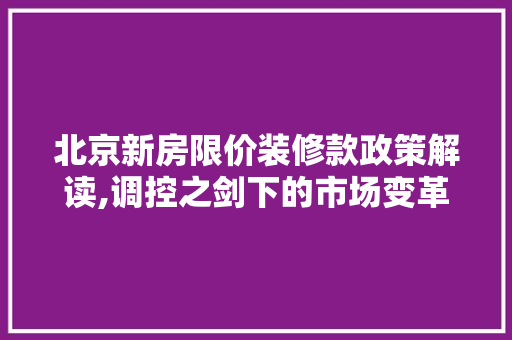 北京新房限价装修款政策解读,调控之剑下的市场变革 家居装修