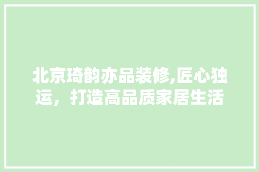 北京琦韵亦品装修,匠心独运，打造高品质家居生活 木雕艺术