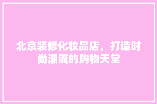 北京装修化妆品店，打造时尚潮流的购物天堂 地板材料