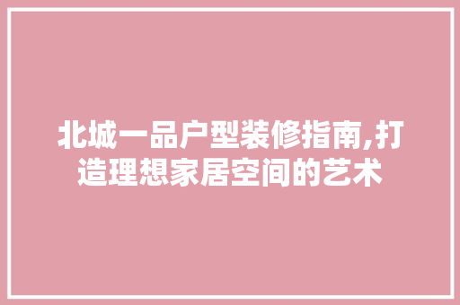 北城一品户型装修指南,打造理想家居空间的艺术