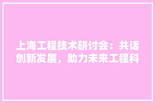 上海工程技术研讨会：共话创新发展，助力未来工程科技 软装设计