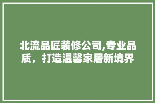 北流品匠装修公司,专业品质，打造温馨家居新境界