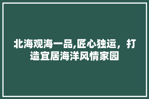 北海观海一品,匠心独运，打造宜居海洋风情家园 室内设计