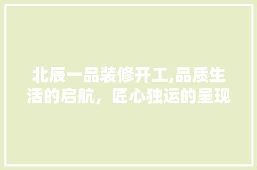 北辰一品装修开工,品质生活的启航，匠心独运的呈现 地板材料
