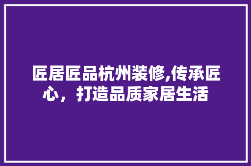 匠居匠品杭州装修,传承匠心，打造品质家居生活 软装设计
