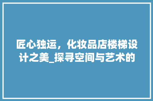 匠心独运，化妆品店楼梯设计之美_探寻空间与艺术的完美融合
