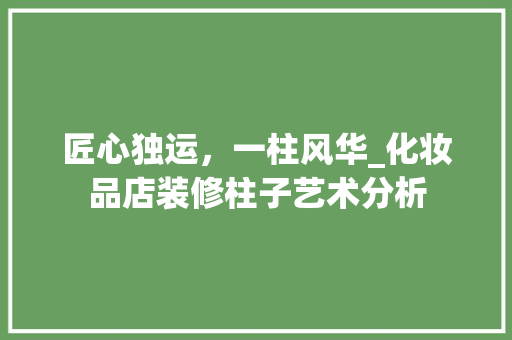 匠心独运，一柱风华_化妆品店装修柱子艺术分析 客厅装修