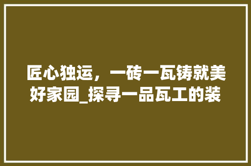 匠心独运，一砖一瓦铸就美好家园_探寻一品瓦工的装修之路 室内设计