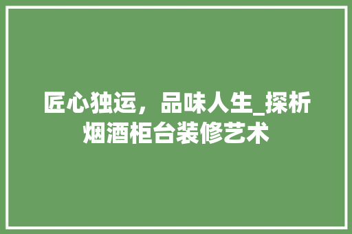 匠心独运，品味人生_探析烟酒柜台装修艺术