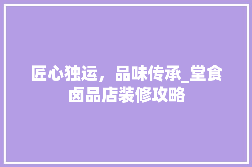 匠心独运，品味传承_堂食卤品店装修攻略 卧室装修