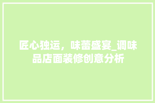 匠心独运，味蕾盛宴_调味品店面装修创意分析 卧室装修