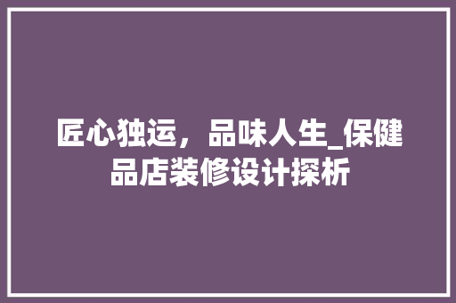 匠心独运，品味人生_保健品店装修设计探析 现代风格装饰