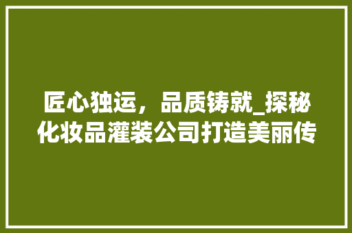 匠心独运，品质铸就_探秘化妆品灌装公司打造美丽传奇之路 软装设计