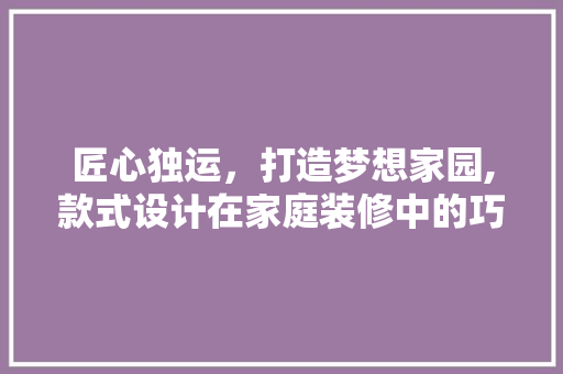 匠心独运，打造梦想家园,款式设计在家庭装修中的巧妙运用