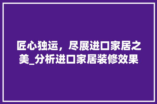 匠心独运，尽展进口家居之美_分析进口家居装修效果图片 家居装修