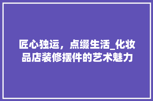 匠心独运，点缀生活_化妆品店装修摆件的艺术魅力 中式风格装饰