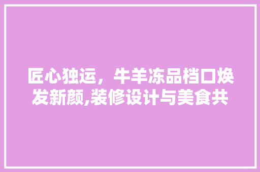 匠心独运，牛羊冻品档口焕发新颜,装修设计与美食共融之路 卧室装修