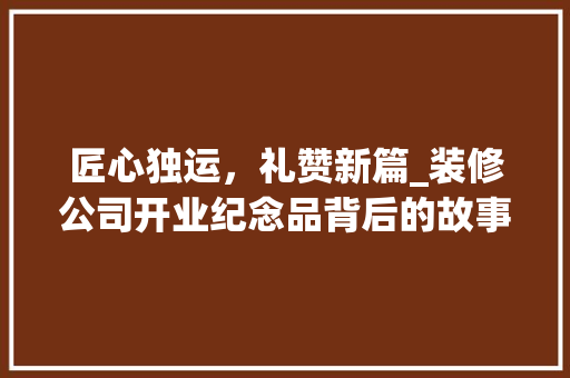 匠心独运，礼赞新篇_装修公司开业纪念品背后的故事 室内设计