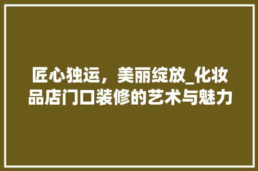 匠心独运，美丽绽放_化妆品店门口装修的艺术与魅力 木雕艺术