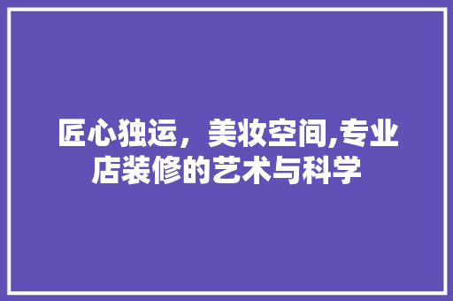 匠心独运，美妆空间,专业店装修的艺术与科学 家居装修