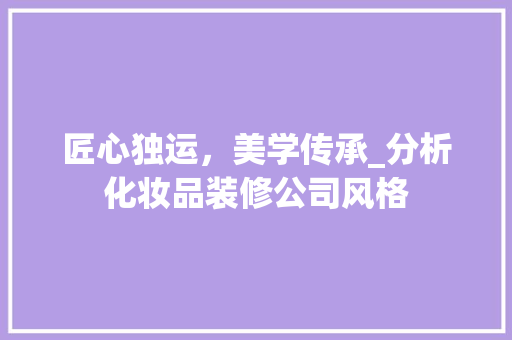 匠心独运，美学传承_分析化妆品装修公司风格 室内设计