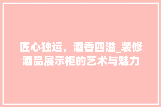 匠心独运，酒香四溢_装修酒品展示柜的艺术与魅力 现代风格装饰