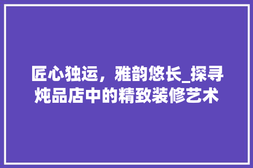匠心独运，雅韵悠长_探寻炖品店中的精致装修艺术 现代风格装饰