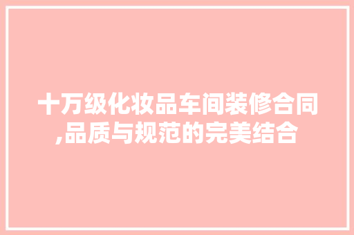 十万级化妆品车间装修合同,品质与规范的完美结合 木雕艺术