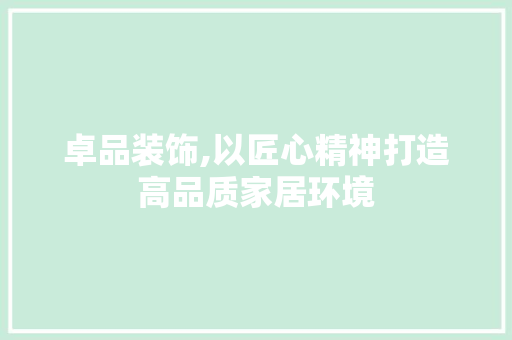 卓品装饰,以匠心精神打造高品质家居环境 室内设计