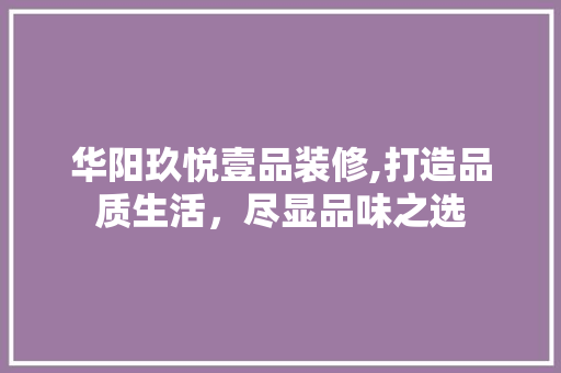 华阳玖悦壹品装修,打造品质生活，尽显品味之选
