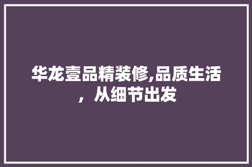 华龙壹品精装修,品质生活，从细节出发 室内设计