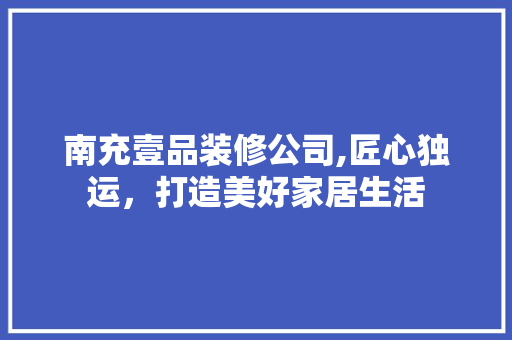 南充壹品装修公司,匠心独运，打造美好家居生活 现代风格装饰