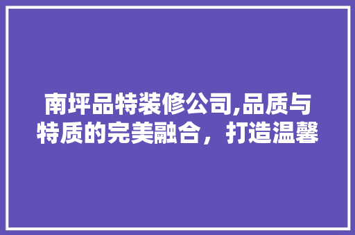南坪品特装修公司,品质与特质的完美融合，打造温馨宜居的家 中式风格装饰