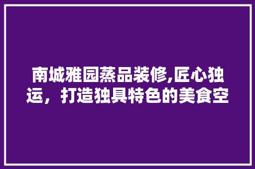 南城雅园蒸品装修,匠心独运，打造独具特色的美食空间