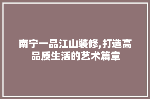 南宁一品江山装修,打造高品质生活的艺术篇章 软装设计