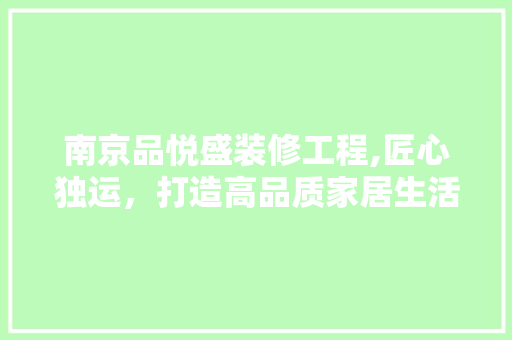 南京品悦盛装修工程,匠心独运，打造高品质家居生活