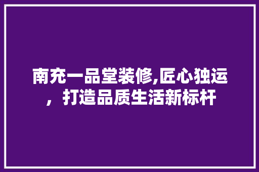 南充一品堂装修,匠心独运，打造品质生活新标杆
