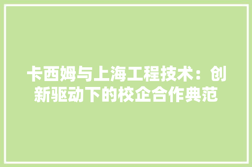 卡西姆与上海工程技术：创新驱动下的校企合作典范 家居装修