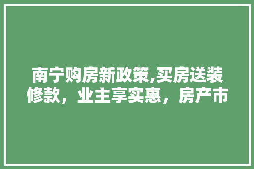 南宁购房新政策,买房送装修款，业主享实惠，房产市场再迎利好