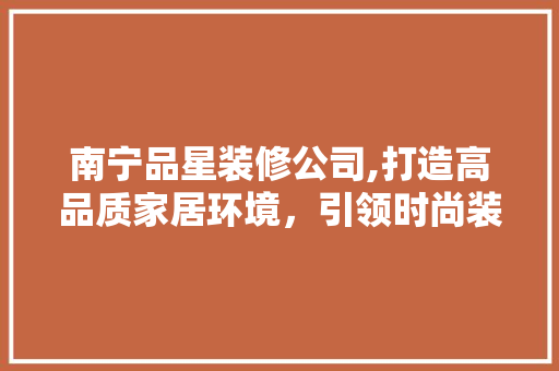 南宁品星装修公司,打造高品质家居环境，引领时尚装修潮流 卧室装修