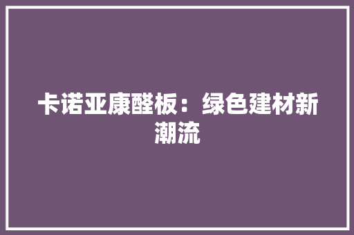 卡诺亚康醛板：绿色建材新潮流 家居装修